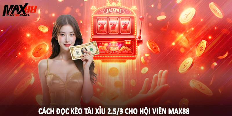 Tài Xỉu 2.5/3 MAX88 - Loại Hình Cá Độ Đặc Sắc Nên Đầu Tư 2025 2 Cách đọc kèo tài xỉu 2.5/3 cho hội viên MAX88