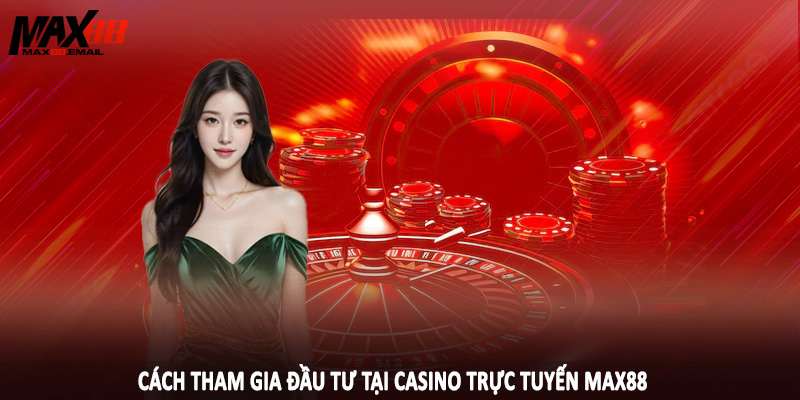 Cách tham gia đầu tư tại casino trực tuyến MAX88