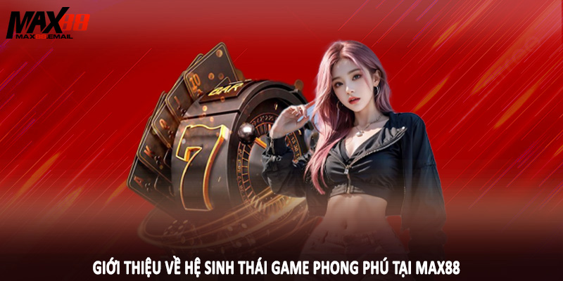 Giới Thiệu MAX88 4 Giới thiệu về hệ sinh thái game phong phú tại MAX88