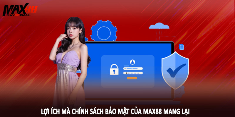 Chính Sách Bảo Mật MAX88 3 Lợi ích mà chính sách bảo mật của MAX88 mang lại