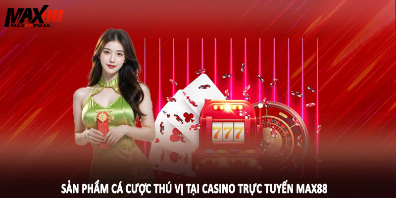 Sản phẩm cá cược thú vị tại casino trực tuyến MAX88