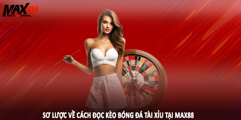Cách Đọc Kèo Bóng Đá Tài Xỉu Chi Tiết Cho Hội Viên MAX88 1 Sơ lược về cách đọc kèo bóng đá tài xỉu tại MAX88