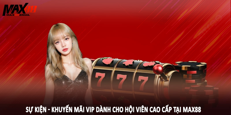 Sự kiện - khuyến mãi VIP dành cho hội viên cao cấp tại MAX88