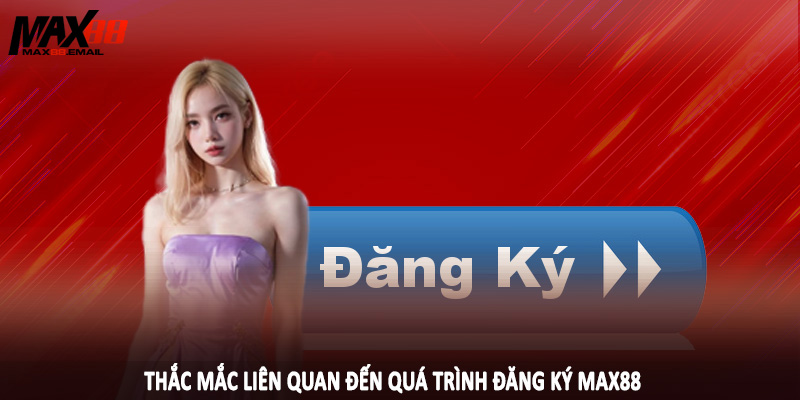 Thắc mắc liên quan đến quá trình đăng ký MAX88