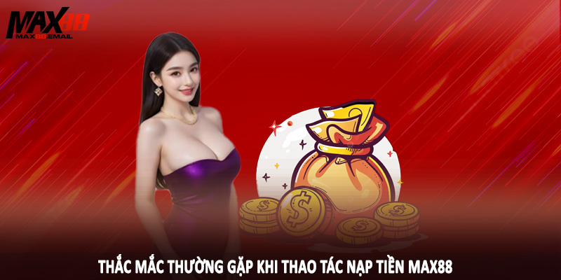 Thắc mắc thường gặp khi thao tác nạp tiền MAX88