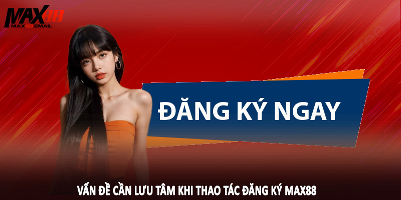 Vấn đề cần lưu tâm khi thao tác đăng ký MAX88