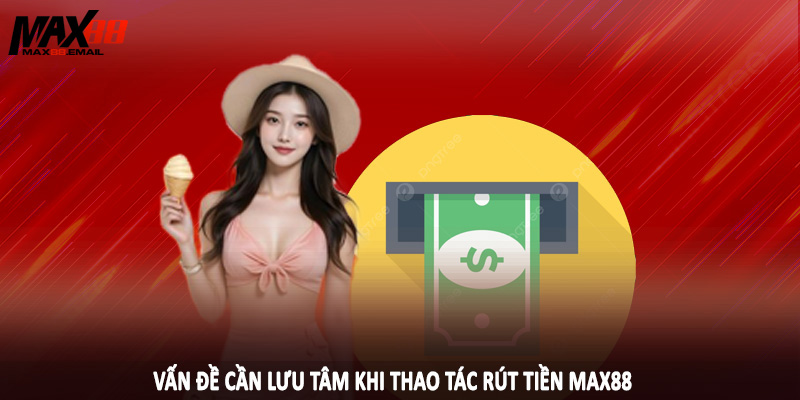 Rút Tiền MAX88 2 Vấn đề cần lưu tâm khi thao tác rút tiền MAX88