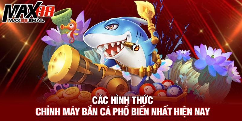 Các hình thức chỉnh máy bắn cá phổ biến nhất hiện nay