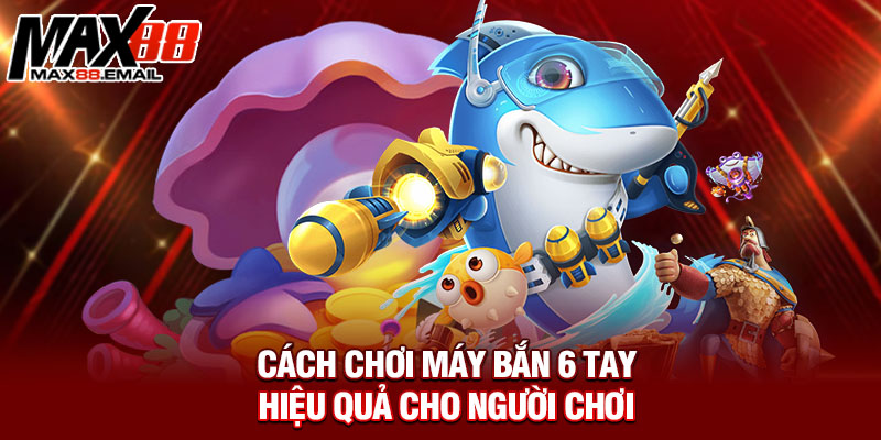 Cách chơi máy bắn 6 tay hiệu quả cho người chơi