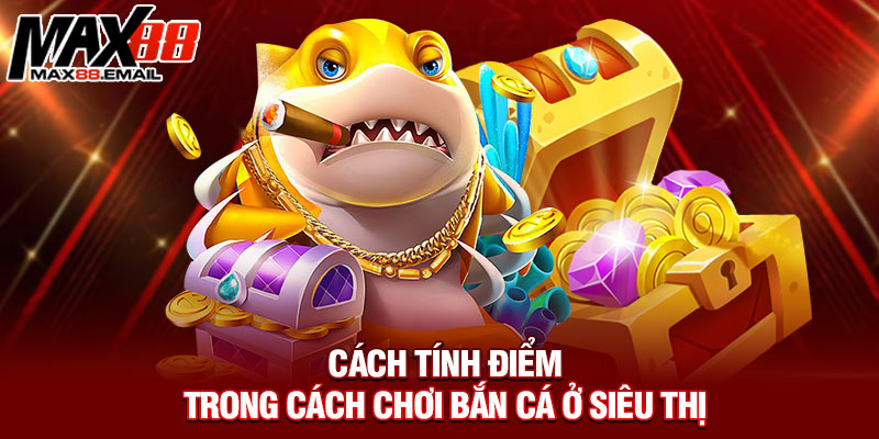 Cách tính điểm trong cách chơi bắn cá ở siêu thị