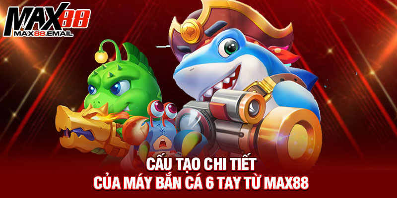 Cấu tạo chi tiết của máy bắn cá 6 tay từ Max88