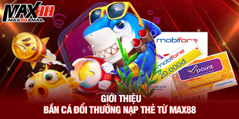Giới thiệu bắn cá đổi thưởng nạp thẻ từ Max88 