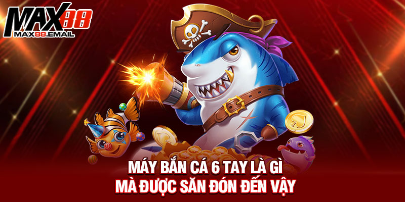 Máy bắn cá 6 tay là gì mà được săn đón đến vậy