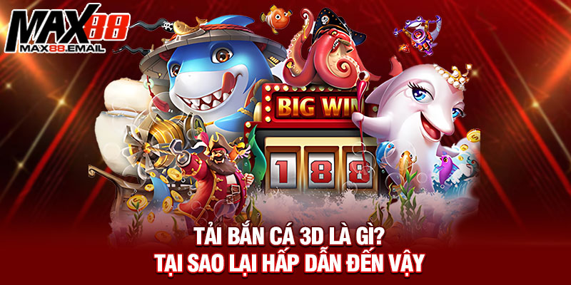 Tải bắn cá 3D là gì? Tại sao lại hấp dẫn đến vậy