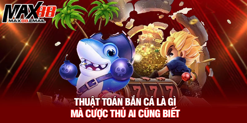 Thuật toán bắn cá là gì mà cược thủ ai cũng biết